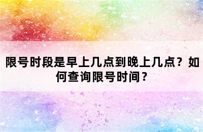 限号时段是早上几点到晚上几点？如何查询限号时间？