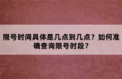 限号时间具体是几点到几点？如何准确查询限号时段？