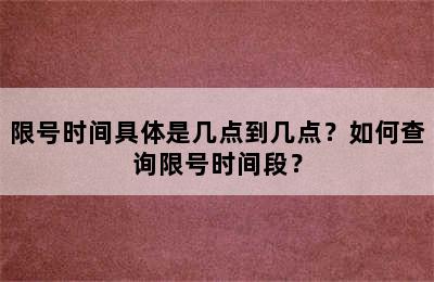 限号时间具体是几点到几点？如何查询限号时间段？