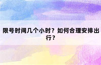 限号时间几个小时？如何合理安排出行？