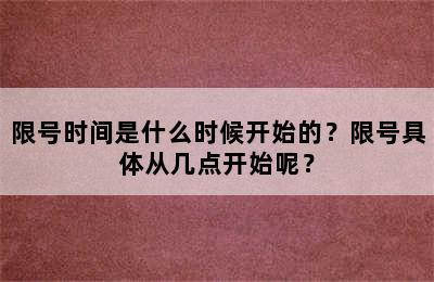 限号时间是什么时候开始的？限号具体从几点开始呢？