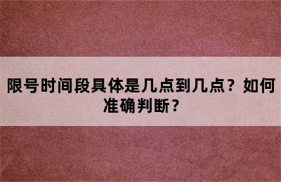 限号时间段具体是几点到几点？如何准确判断？