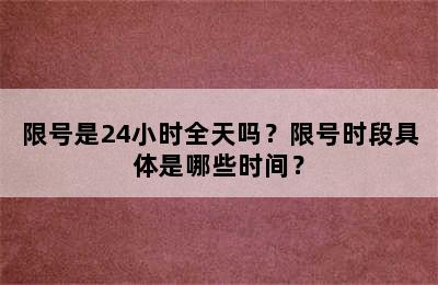 限号是24小时全天吗？限号时段具体是哪些时间？