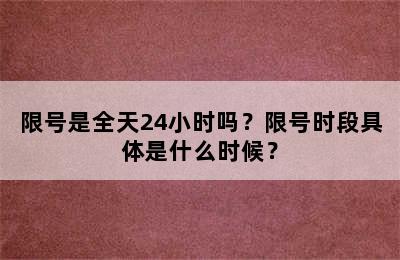 限号是全天24小时吗？限号时段具体是什么时候？