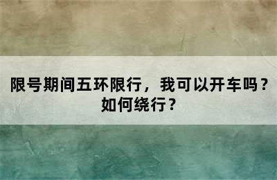 限号期间五环限行，我可以开车吗？如何绕行？