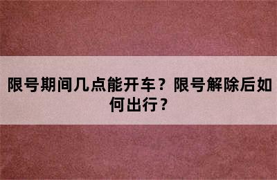 限号期间几点能开车？限号解除后如何出行？