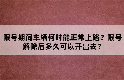 限号期间车辆何时能正常上路？限号解除后多久可以开出去？