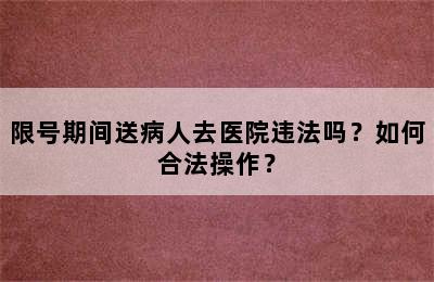 限号期间送病人去医院违法吗？如何合法操作？