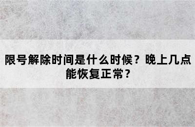 限号解除时间是什么时候？晚上几点能恢复正常？