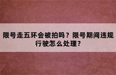 限号走五环会被拍吗？限号期间违规行驶怎么处理？