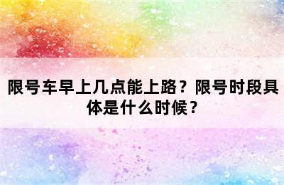 限号车早上几点能上路？限号时段具体是什么时候？