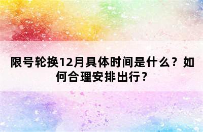 限号轮换12月具体时间是什么？如何合理安排出行？