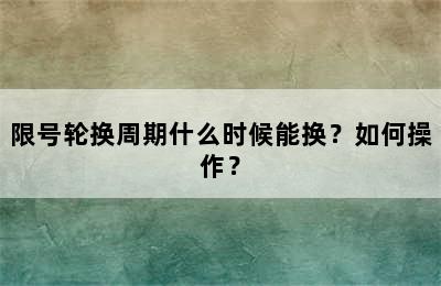限号轮换周期什么时候能换？如何操作？