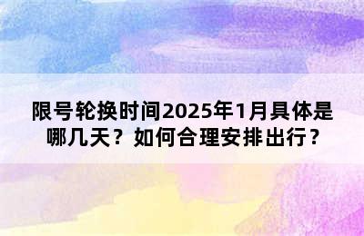 限号轮换时间2025年1月具体是哪几天？如何合理安排出行？