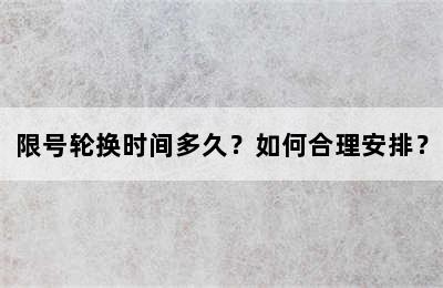 限号轮换时间多久？如何合理安排？