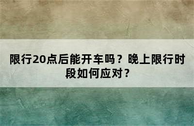 限行20点后能开车吗？晚上限行时段如何应对？