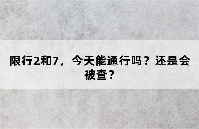 限行2和7，今天能通行吗？还是会被查？
