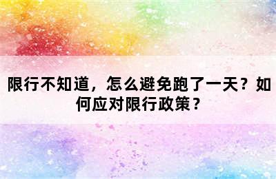 限行不知道，怎么避免跑了一天？如何应对限行政策？