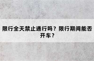 限行全天禁止通行吗？限行期间能否开车？