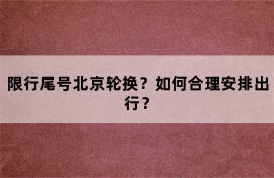 限行尾号北京轮换？如何合理安排出行？