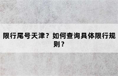 限行尾号天津？如何查询具体限行规则？