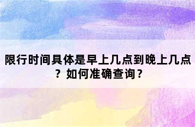 限行时间具体是早上几点到晚上几点？如何准确查询？