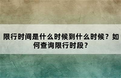 限行时间是什么时候到什么时候？如何查询限行时段？