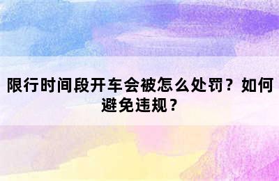 限行时间段开车会被怎么处罚？如何避免违规？