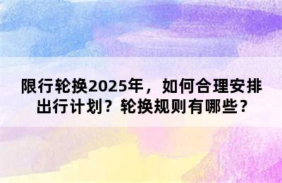 限行轮换2025年，如何合理安排出行计划？轮换规则有哪些？
