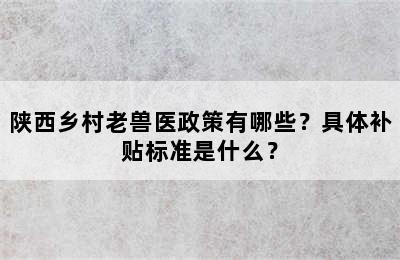 陕西乡村老兽医政策有哪些？具体补贴标准是什么？