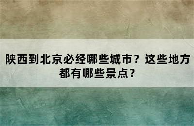 陕西到北京必经哪些城市？这些地方都有哪些景点？