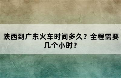 陕西到广东火车时间多久？全程需要几个小时？