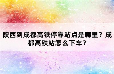 陕西到成都高铁停靠站点是哪里？成都高铁站怎么下车？