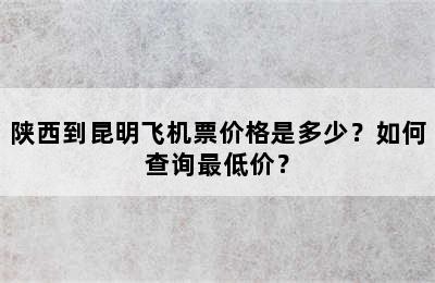 陕西到昆明飞机票价格是多少？如何查询最低价？