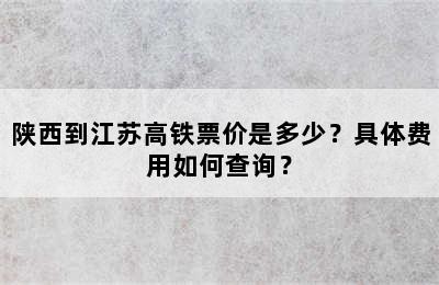 陕西到江苏高铁票价是多少？具体费用如何查询？