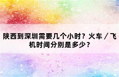 陕西到深圳需要几个小时？火车／飞机时间分别是多少？