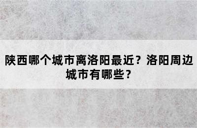 陕西哪个城市离洛阳最近？洛阳周边城市有哪些？