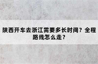 陕西开车去浙江需要多长时间？全程路线怎么走？