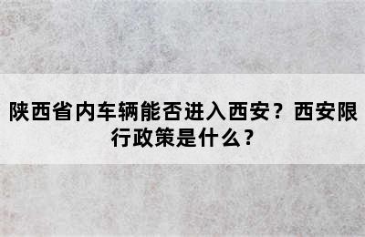 陕西省内车辆能否进入西安？西安限行政策是什么？