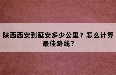 陕西西安到延安多少公里？怎么计算最佳路线？