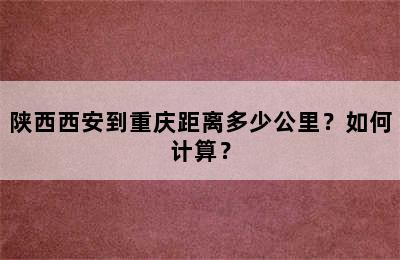 陕西西安到重庆距离多少公里？如何计算？