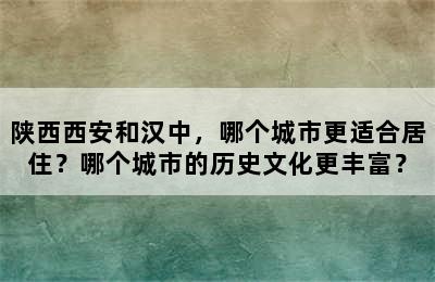 陕西西安和汉中，哪个城市更适合居住？哪个城市的历史文化更丰富？
