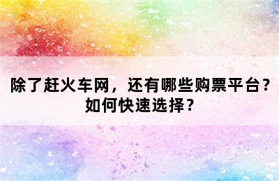 除了赶火车网，还有哪些购票平台？如何快速选择？