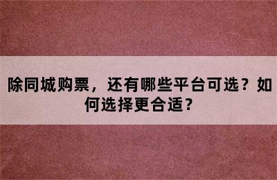 除同城购票，还有哪些平台可选？如何选择更合适？