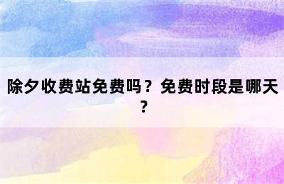 除夕收费站免费吗？免费时段是哪天？