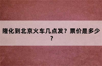 隆化到北京火车几点发？票价是多少？