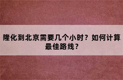 隆化到北京需要几个小时？如何计算最佳路线？