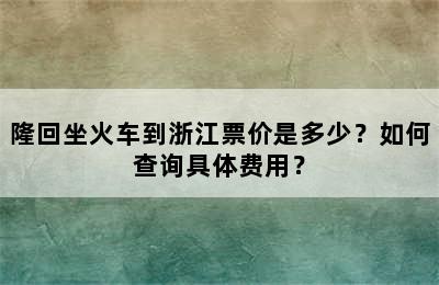 隆回坐火车到浙江票价是多少？如何查询具体费用？