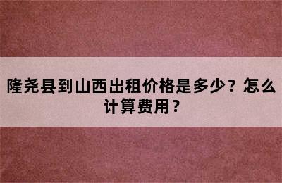 隆尧县到山西出租价格是多少？怎么计算费用？