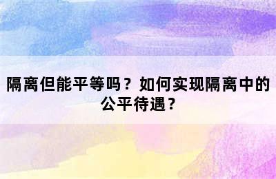 隔离但能平等吗？如何实现隔离中的公平待遇？